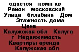 сдается 2 комн кв  › Район ­ московский › Улица ­ билибина › Дом ­ 4 › Этажность дома ­ 5 › Цена ­ 12 000 - Калужская обл., Калуга г. Недвижимость » Квартиры аренда   . Калужская обл.